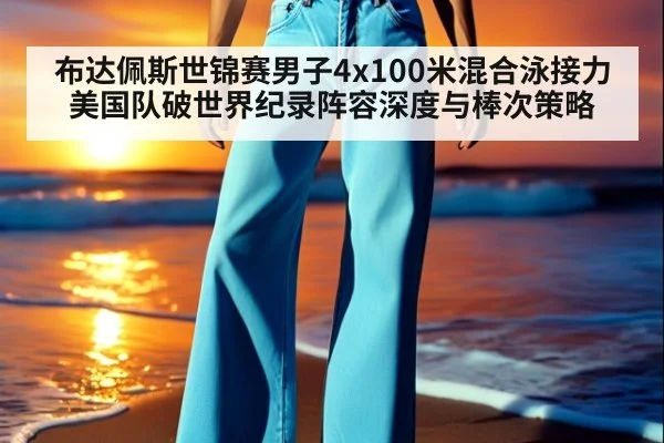布达佩斯世锦赛男子4x100米混合泳接力美国队破世界纪录阵容深度与棒次策略