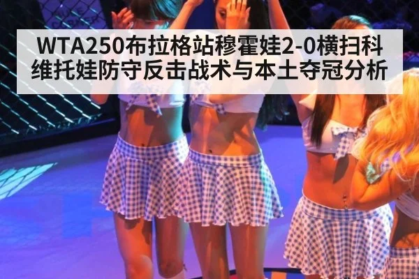 WTA250布拉格站穆霍娃2-0横扫科维托娃防守反击战术与本土夺冠分析