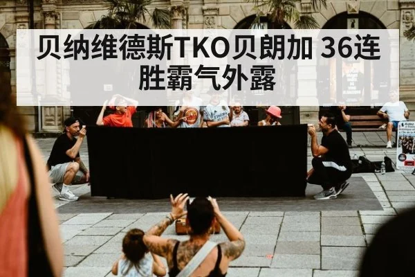 贝纳维德斯TKO贝朗加 36连胜霸气外露