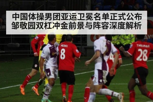中国体操男团亚运卫冕名单正式公布 邹敬园双杠冲金前景与阵容深度解析